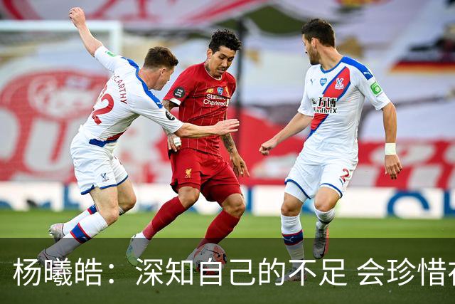 杨曦皓：深知自己的不足 会珍惜在国家队的历练机会 全力以赴训练